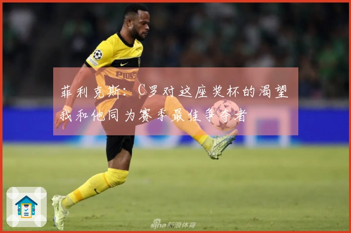 菲利克斯:C罗对这座奖杯的渴望 我和他同为赛季最佳争夺者