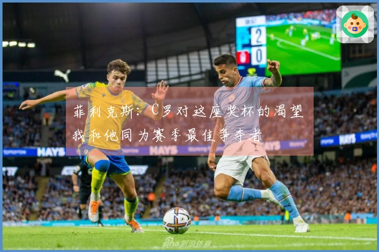 菲利克斯：C罗对这座奖杯的渴望 我和他同为赛季最佳争夺者